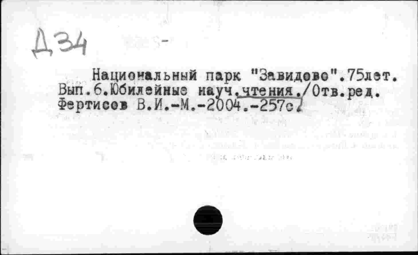 ﻿№
Национальный парк "Завидово”.75лет.
Вып.6.Юбилейные науч.чтения./О т в. ре д.
Фертисов В.И.-М.-2004Т-257о2